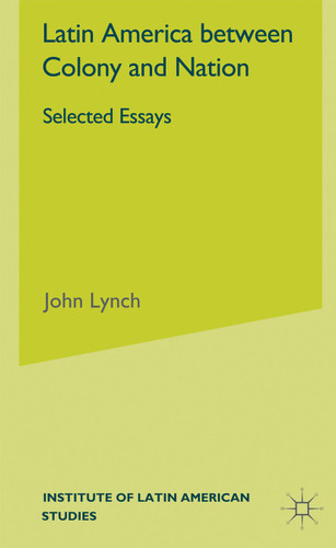 Latin America Between Colony and Nation: Selected Essays (Institute of Latin American Studies) book cover by J. Lynch