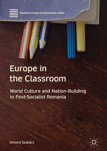 Europe in the Classroom: World Culture and Nation-Building in Post-Socialist Romania (Palgrave Studies in Educational Media) book cover by Simona Szakács