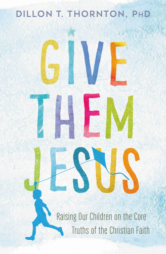 Give Them Jesus: Raising Our Children on the Core Truths of the Christian Faith book cover by Dillon T. Thornton