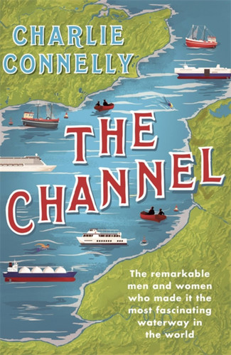 The Channel: The Remarkable Men and Women Who Made It the Most Fascinating Waterway in the World book cover by Charlie Connelly