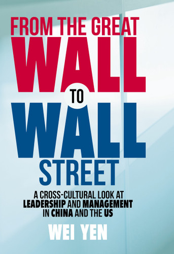 From the Great Wall to Wall Street: A Cross-Cultural Look at Leadership and Management in China and the US book cover by Wei Yen