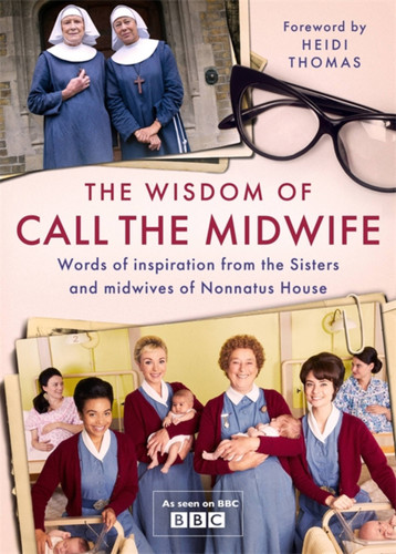 The Wisdom of Call The Midwife: Words of inspiration from the Sisters and midwives of Nonnatus House book cover by Heidi Thomas