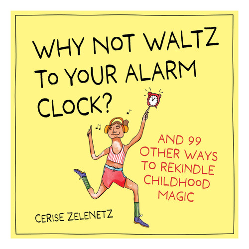 Why Not Waltz to Your Alarm Clock?: And 99 Other Ways to Rekindle Childhood Magic book cover by Cerise Zelenetz