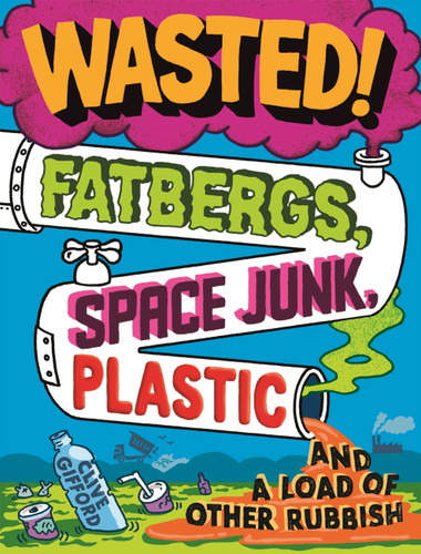 Wasted: Fatbergs, Space Junk, Plastic and a load of other Rubbish book cover by Clive Gifford