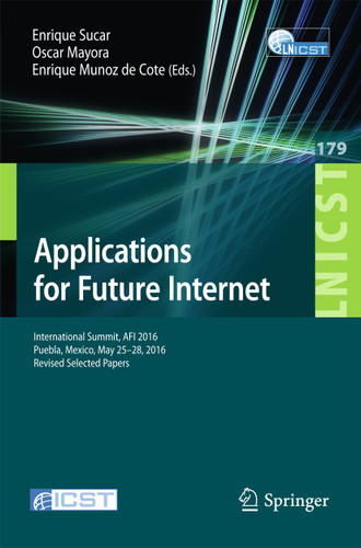 Applications for Future Internet: International Summit, AFI 2016, Puebla, Mexico, May 25-28, 2016, Revised Selected Papers book cover by 