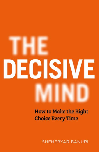 The Decisive Mind: How to Make the Right Choice Every Time book cover by Sheheryar Banuri