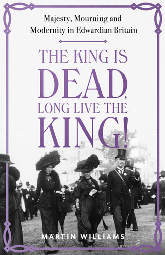 The King is Dead, Long Live the King!: Majesty, Mourning and Modernity in Edwardian Britain book cover by Martin Williams