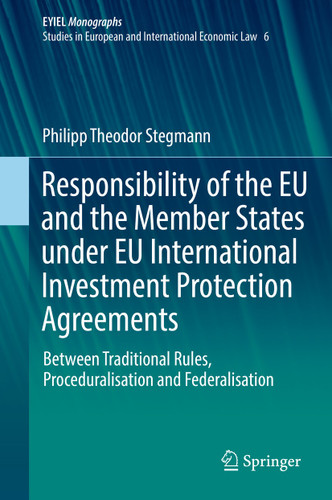 Responsibility of the EU and the Member States under EU International Investment Protection Agreements: Between Traditional Rules, Proceduralisation and Federalisation (European Yearbook of International Economic Law #6) book cover by Philipp Theodor Stegmann