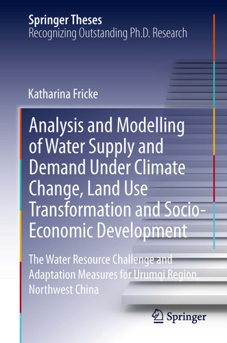 Analysis and Modelling of Water Supply and Demand Under Climate Change, Land Use Transformation and Socio-Economic Development: The Water Resource Challenge and Adaptation Measures for Urumqi Region, Northwest China (Springer Theses) book cover by Katharina Fricke