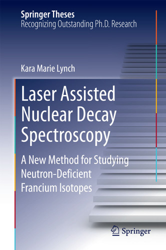 Laser Assisted Nuclear Decay Spectroscopy: A New Method for Studying Neutron-Deficient Francium Isotopes (Springer Theses) book cover by Kara Marie Lynch