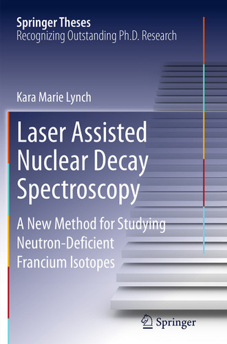 Laser Assisted Nuclear Decay Spectroscopy: A New Method for Studying Neutron-Deficient Francium Isotopes (Springer Theses) book cover by Kara Marie Lynch