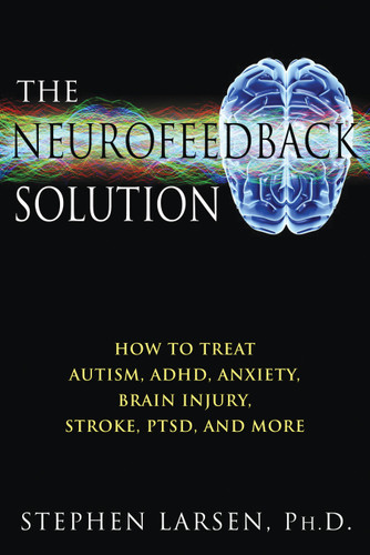 The Neurofeedback Solution: How to Treat Autism, ADHD, Anxiety, Brain Injury, Stroke, PTSD, and More book cover by Stephen Larsen