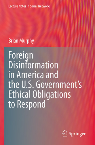 Foreign Disinformation in America and the U.S. Government’s Ethical Obligations to Respond (Lecture Notes in Social Networks) book cover by Brian Murphy