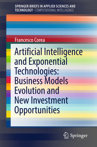 Artificial Intelligence and Exponential Technologies: Business Models Evolution and New Investment Opportunities (SpringerBriefs in Applied Sciences and Technology) book cover by Francesco Corea