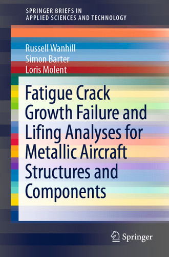 Fatigue Crack Growth Failure and Lifing Analyses for Metallic Aircraft Structures and Components (SpringerBriefs in Applied Sciences and Technology) book cover by Russell Wanhill, Simon Barter, Loris Molent