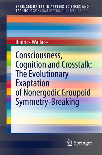 Consciousness, Cognition and Crosstalk: The Evolutionary Exaptation of Nonergodic Groupoid Symmetry-Breaking (SpringerBriefs in Applied Sciences and Technology) book cover by Rodrick Wallace