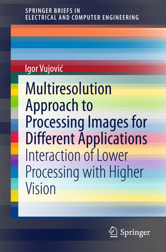 Multiresolution Approach to Processing Images for Different Applications: Interaction of Lower Processing with Higher Vision (SpringerBriefs in Electrical and Computer Engineering) book cover by Igor Vujović