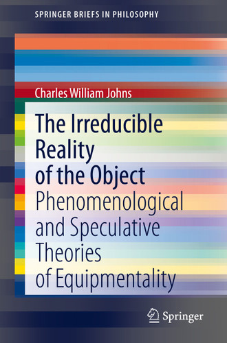 The Irreducible Reality of the Object: Phenomenological and Speculative Theories of Equipmentality (SpringerBriefs in Philosophy) book cover by Charles William Johns