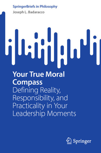 Your True Moral Compass: Defining Reality, Responsibility, and Practicality in Your Leadership Moments (SpringerBriefs in Philosophy) book cover by Joseph L. Badaracco
