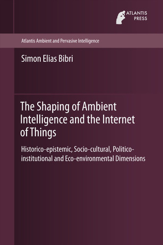 The Shaping of Ambient Intelligence and the Internet of Things: Historico-epistemic, Socio-cultural, Politico-institutional and Eco-environmental Dimensions (Atlantis Ambient and Pervasive Intelligence #10) book cover by Simon Elias Bibri
