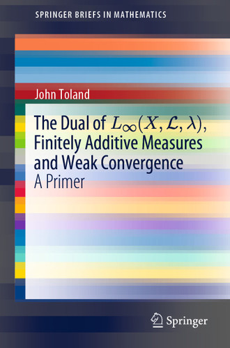 The Dual of L∞(X,L,λ), Finitely Additive Measures and Weak Convergence: A Primer (SpringerBriefs in Mathematics) book cover by John Toland