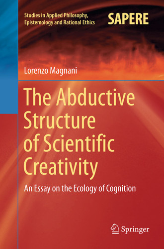 The Abductive Structure of Scientific Creativity: An Essay on the Ecology of Cognition (Studies in Applied Philosophy, Epistemology and Rational Ethics #37) book cover by Lorenzo Magnani
