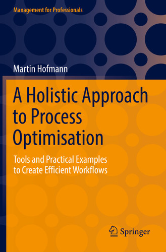 A Holistic Approach to Process Optimisation: Tools and Practical Examples to Create Efficient Workflows (Management for Professionals) book cover by Martin Hofmann