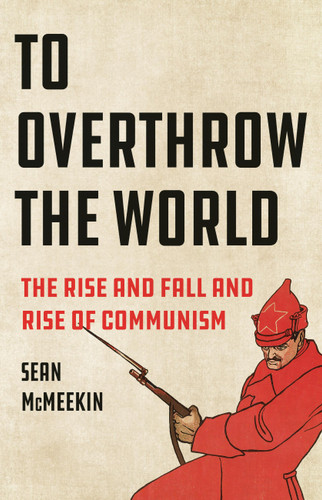 To Overthrow the World: The Rise and Fall and Rise of Communism book cover by Sean McMeekin