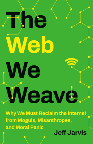 The Web We Weave: Why We Must Reclaim the Internet from Moguls, Misanthropes, and Moral Panic book cover by Jeff Jarvis