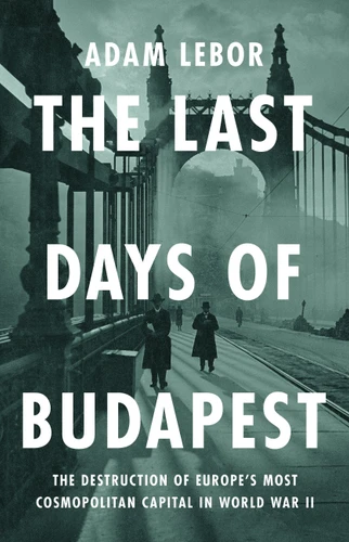 The Last Days of Budapest: The Destruction of Europe’s Most Cosmopolitan Capital in World War II book cover by Adam LeBor