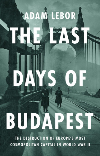 The Last Days of Budapest: The Destruction of Europe’s Most Cosmopolitan Capital in World War II book cover by Adam LeBor