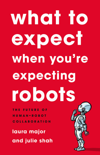What To Expect When You're Expecting Robots: The Future of Human-Robot Collaboration book cover by Julie Shah, Laura Major