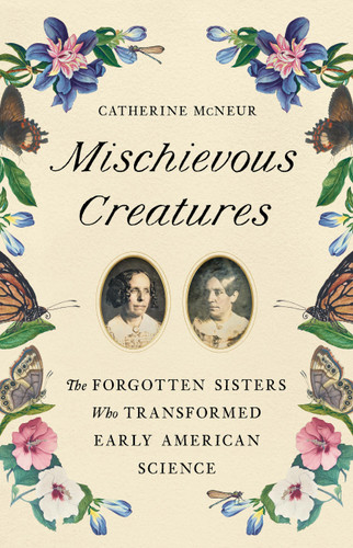 Mischievous Creatures: The Forgotten Sisters Who Transformed Early American Science book cover by Catherine McNeur