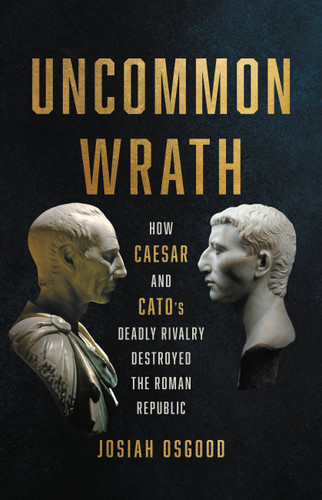 Uncommon Wrath: How Caesar and Cato’s Deadly Rivalry Destroyed the Roman Republic book cover by Josiah Osgood