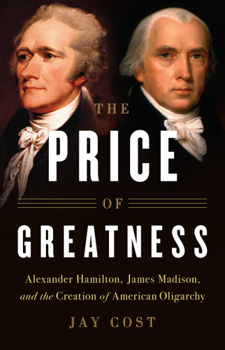 The Price of Greatness: Alexander Hamilton, James Madison, and the Creation of American Oligarchy book cover by Jay Cost