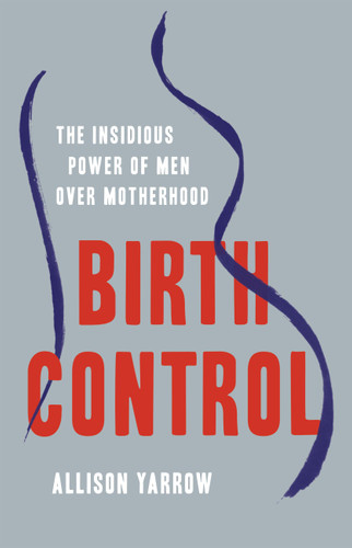 Birth Control: The Insidious Power of Men Over Motherhood book cover by Allison Yarrow