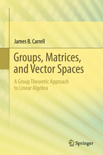 Groups, Matrices, and Vector Spaces: A Group Theoretic Approach to Linear Algebra book cover by James B. Carrell