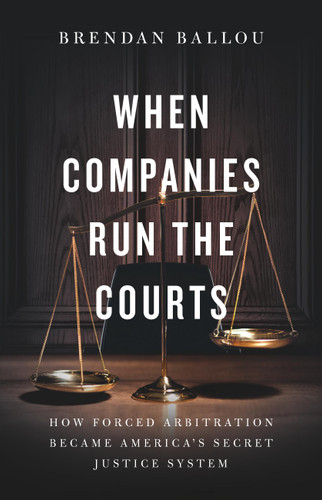 When Companies Run the Courts: How Forced Arbitration Became America’s Secret Justice System book cover by Brendan Ballou