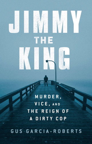 Jimmy the King: Murder, Vice, and the Reign of a Dirty Cop book cover by Gus Garcia-Roberts