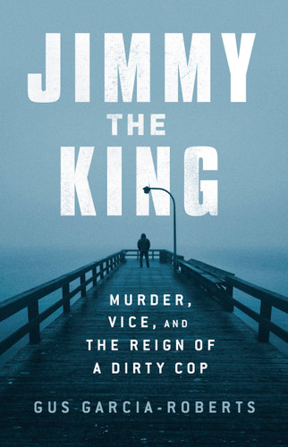 Jimmy the King: Murder, Vice, and the Reign of a Dirty Cop book cover by Gus Garcia-Roberts