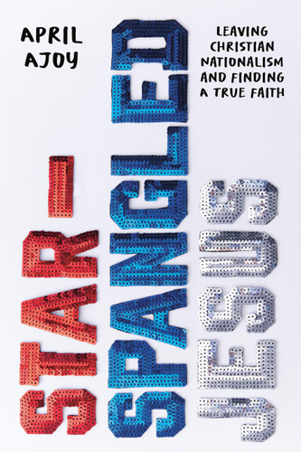 Star-Spangled Jesus: Leaving Christian Nationalism and Finding A True Faith book cover by April Ajoy