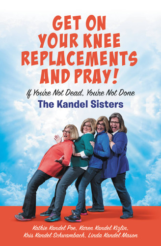 Get on Your Knee Replacements and Pray!: If You're Not Dead, You're Not Done book cover by Kathie Kandel Poe, Kris Kandel Schwambach, Linda Kandel Mason, Karen Kandel Kizlin