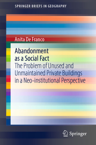 Abandonment as a Social Fact: The Problem of Unused and Unmaintained Private Buildings in a Neo-institutional Perspective (SpringerBriefs in Geography) book cover by Anita De Franco