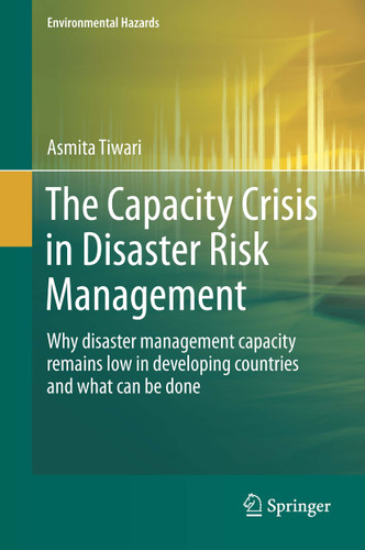 The Capacity Crisis in Disaster Risk Management: Why disaster management capacity remains low in developing countries and what can be done (Environmental Hazards) book cover by Asmita Tiwari