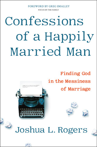 Confessions of a Happily Married Man: Finding God in the Messiness of Marriage book cover by Joshua L. Rogers