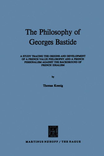 The Philosophy of Georges Bastide: A Study Tracing the Origins and Development of a French Value Philosophy and a French Personalism against the Background of French Idealism book cover by T. Koenig