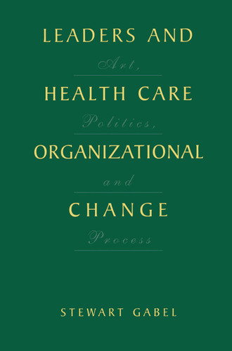 Leaders and Health Care Organizational Change: Art, Politics and Process book cover by Stewart Gabel