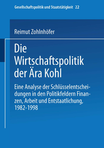Die Wirtschaftspolitik der Ära Kohl: Eine Analyse der Schlüsselentscheidungen in den Politikfeldern Finanzen, Arbeit und Entstaatlichung, 1982–1998 (Gesellschaftspolitik und Staatstätigkeit #22) book cover by Reimut Zohlnhöfer