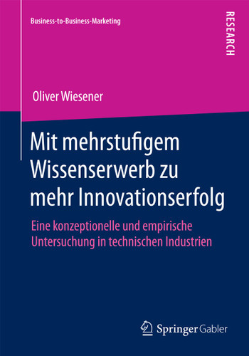 Mit mehrstufigem Wissenserwerb zu mehr Innovationserfolg: Eine konzeptionelle und empirische Untersuchung in technischen Industrien (Business-to-Business-Marketing) book cover by Oliver Wiesener