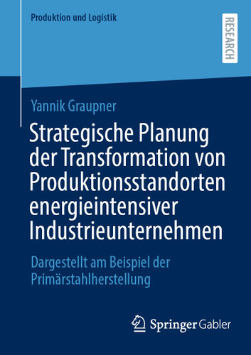 Strategische Planung der Transformation von Produktionsstandorten energieintensiver Industrieunternehmen: Dargestellt am Beispiel der Primärstahlherstellung (Produktion und Logistik) book cover by Yannik Graupner